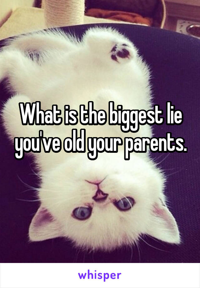 What is the biggest lie you've old your parents. 