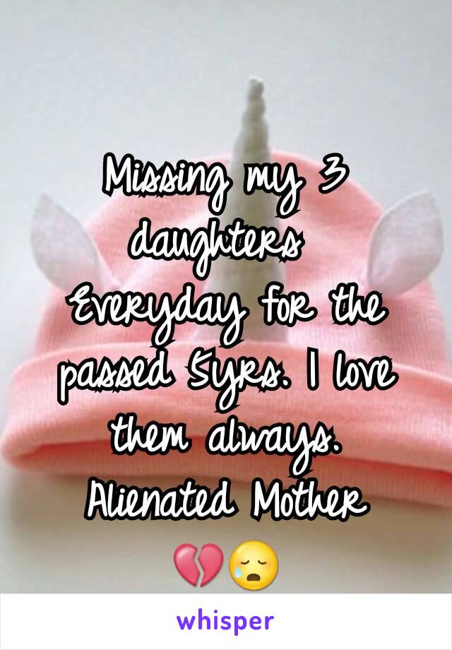 Missing my 3 daughters 
Everyday for the passed 5yrs. I love them always.
Alienated Mother 💔😥