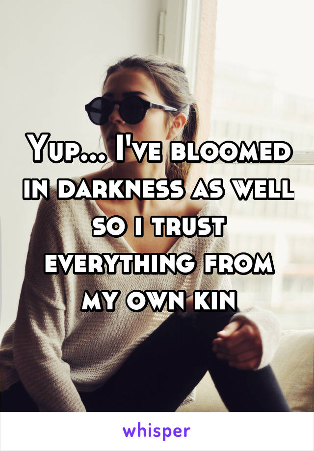 Yup... I've bloomed in darkness as well so i trust everything from my own kin