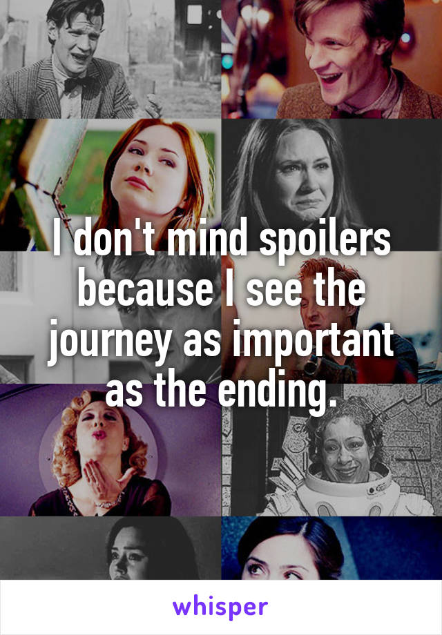 I don't mind spoilers because I see the journey as important as the ending.