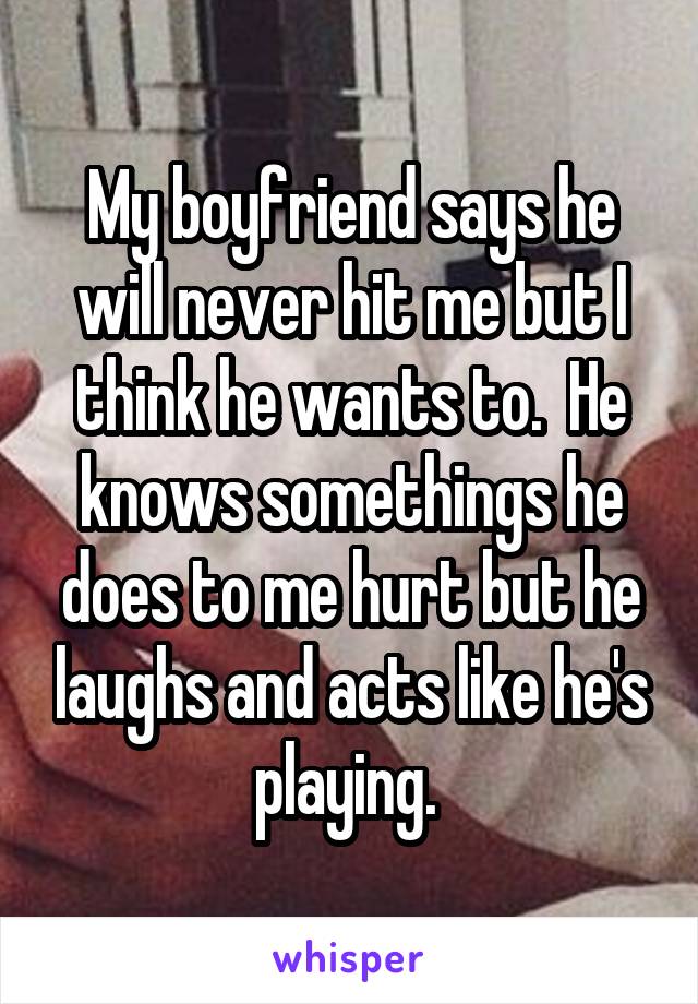 My boyfriend says he will never hit me but I think he wants to.  He knows somethings he does to me hurt but he laughs and acts like he's playing. 