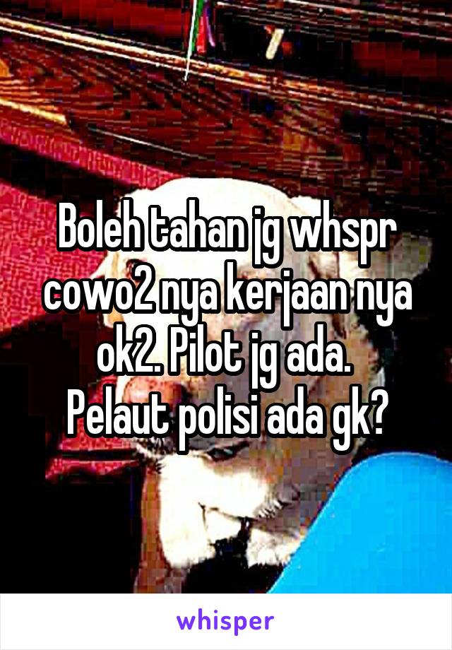 Boleh tahan jg whspr cowo2 nya kerjaan nya ok2. Pilot jg ada. 
Pelaut polisi ada gk?