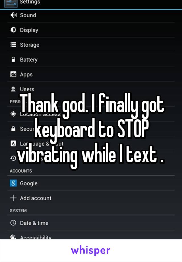 Thank god. I finally got keyboard to STOP vibrating while I text . 