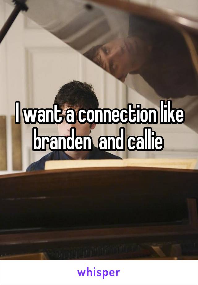 I want a connection like branden  and callie 
