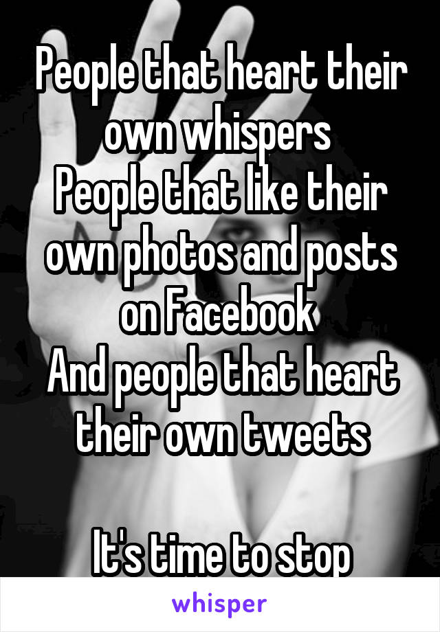 People that heart their own whispers 
People that like their own photos and posts on Facebook 
And people that heart their own tweets

It's time to stop