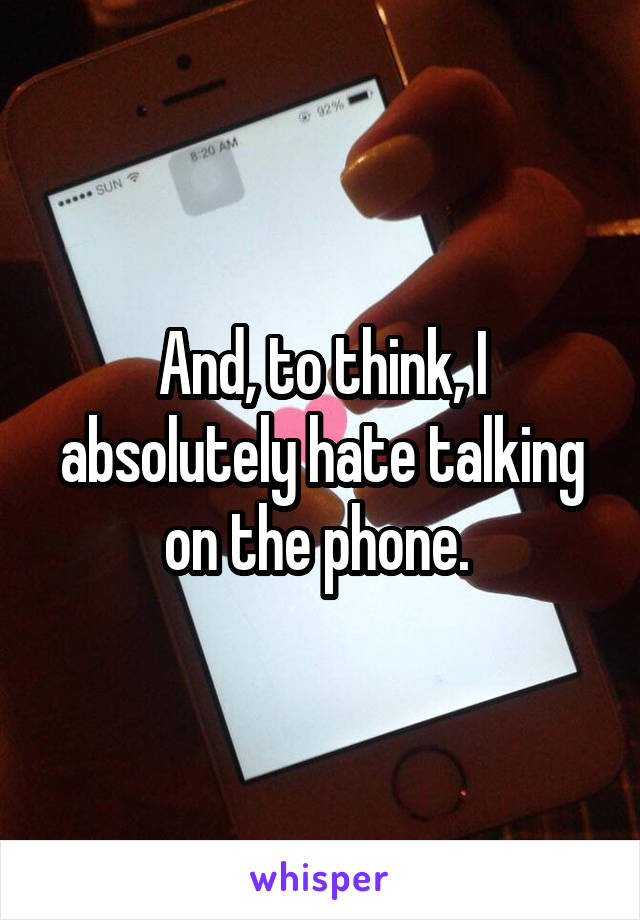 And, to think, I absolutely hate talking on the phone. 