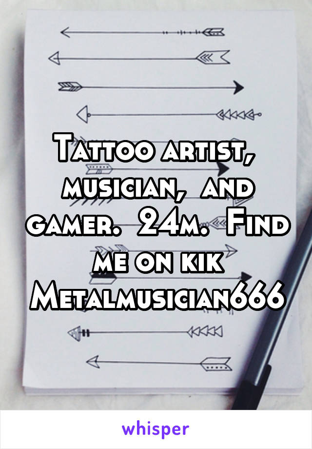 Tattoo artist,  musician,  and gamer.  24m.  Find me on kik
Metalmusician666