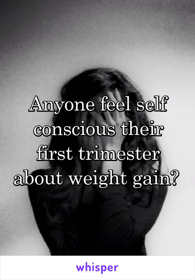 Anyone feel self conscious their first trimester about weight gain? 