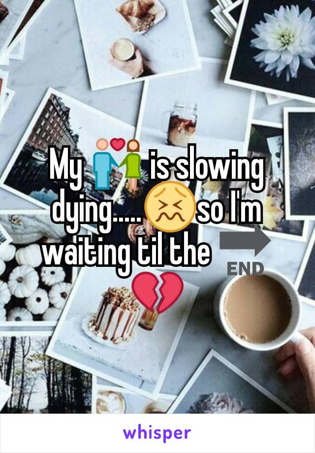 My 💑 is slowing dying.....😖so I'm waiting til the 🔚💔