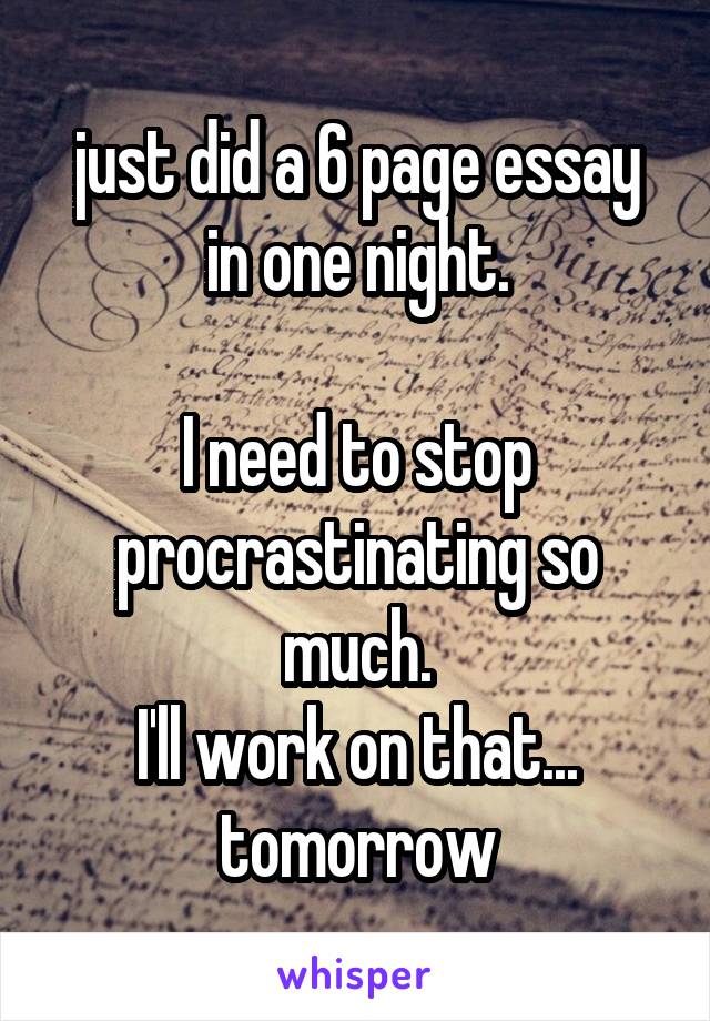 just did a 6 page essay in one night.

I need to stop procrastinating so much.
I'll work on that... tomorrow