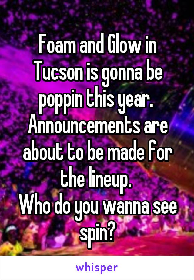 Foam and Glow in Tucson is gonna be poppin this year. 
Announcements are about to be made for the lineup. 
Who do you wanna see spin?