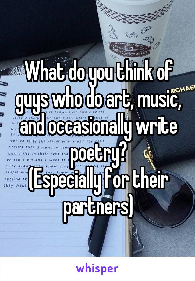 What do you think of guys who do art, music, and occasionally write poetry?
(Especially for their partners)