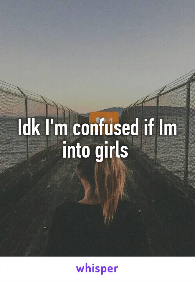 Idk I'm confused if Im into girls 