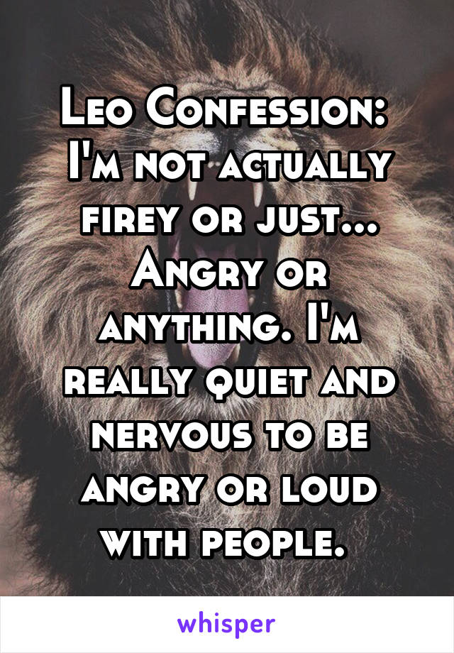 Leo Confession: 
I'm not actually firey or just... Angry or anything. I'm really quiet and nervous to be angry or loud with people. 