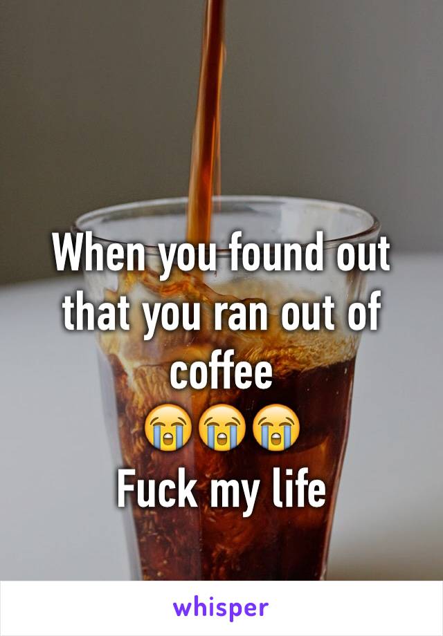 When you found out that you ran out of coffee
😭😭😭
Fuck my life 