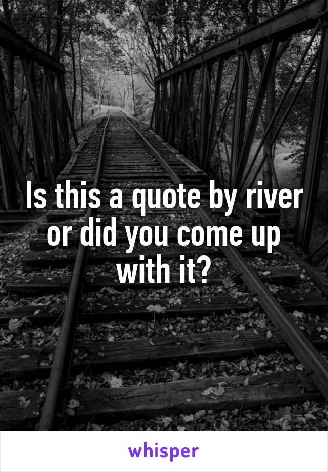 Is this a quote by river or did you come up with it?