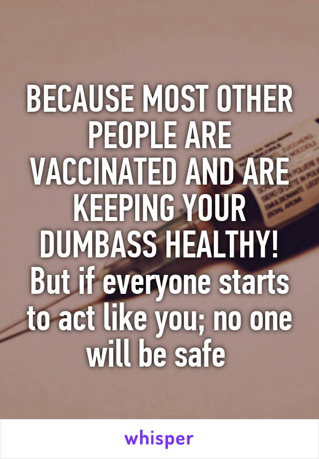 BECAUSE MOST OTHER PEOPLE ARE VACCINATED AND ARE KEEPING YOUR DUMBASS HEALTHY! But if everyone starts to act like you; no one will be safe 