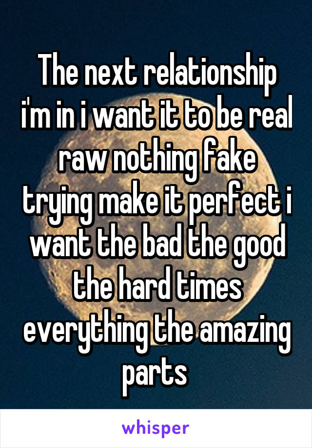 The next relationship i'm in i want it to be real raw nothing fake trying make it perfect i want the bad the good the hard times everything the amazing parts 