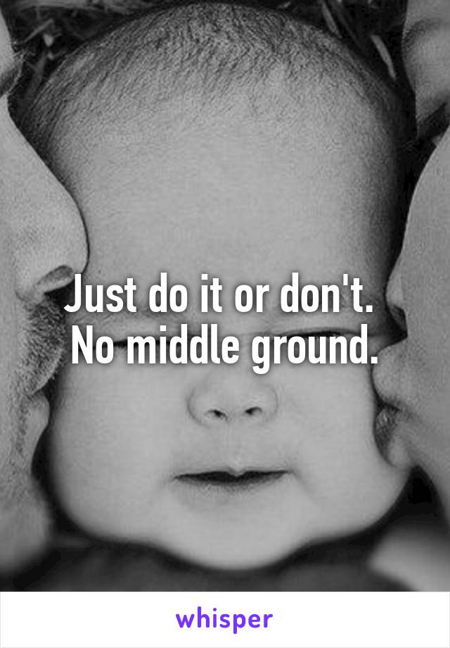 Just do it or don't. 
No middle ground.