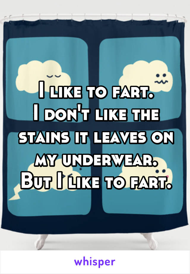 I like to fart.
I don't like the stains it leaves on my underwear.
But I like to fart.