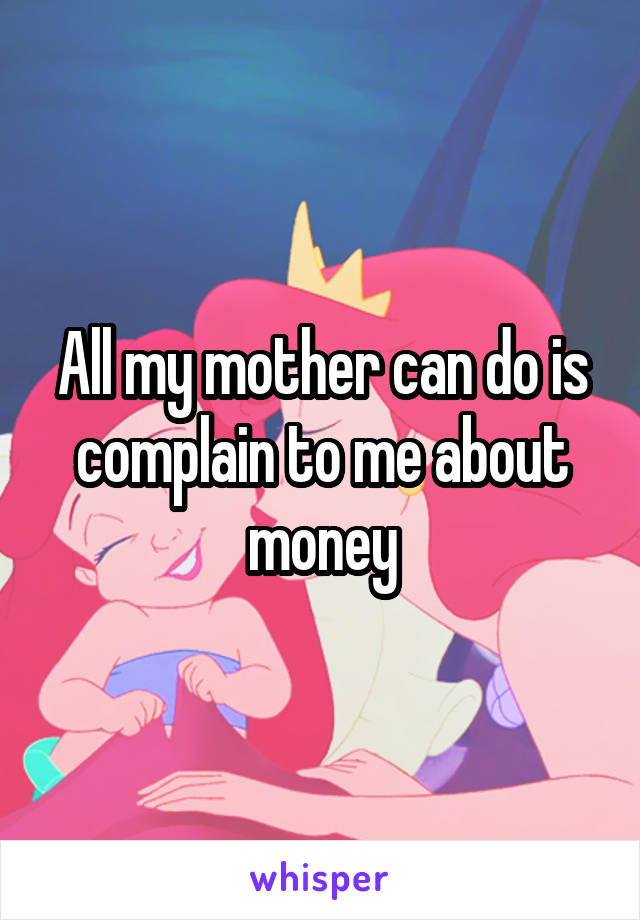 All my mother can do is complain to me about money