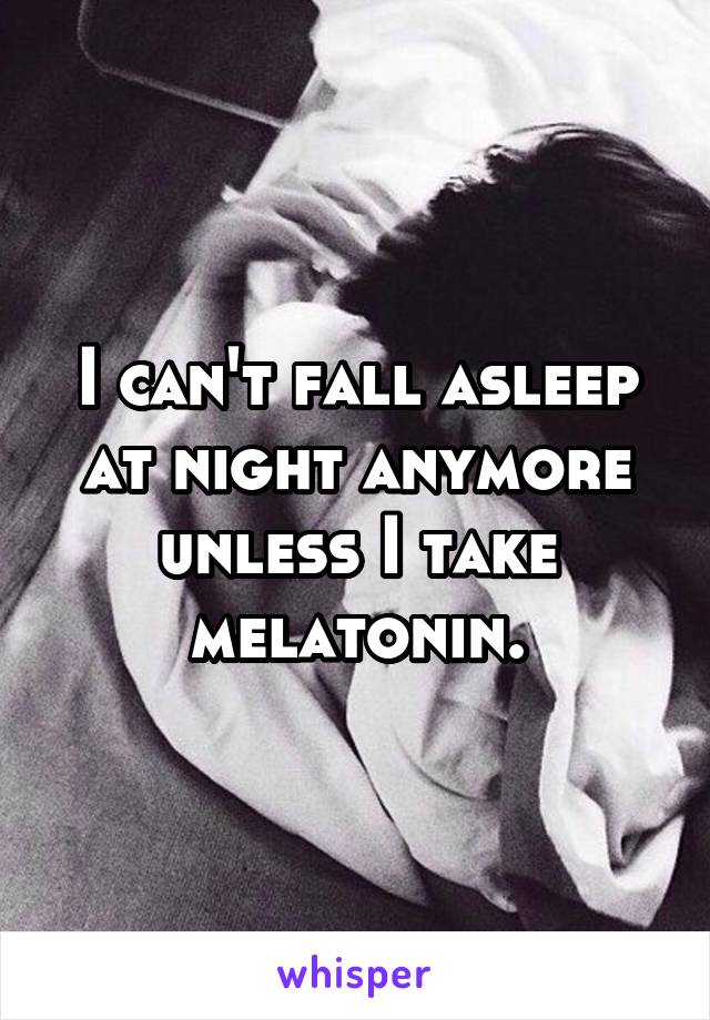 I can't fall asleep at night anymore unless I take melatonin.