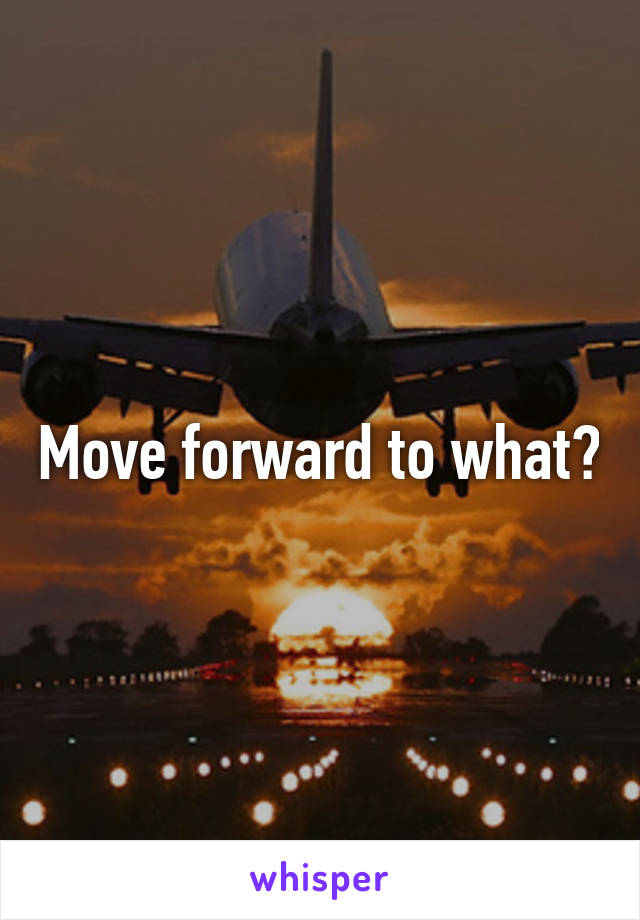 Move forward to what?