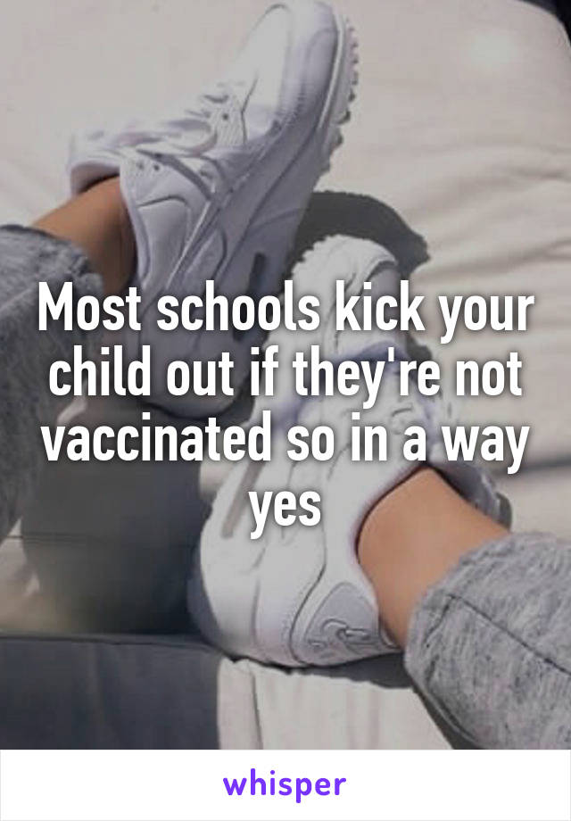 Most schools kick your child out if they're not vaccinated so in a way yes