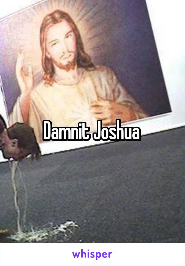 Damnit Joshua 