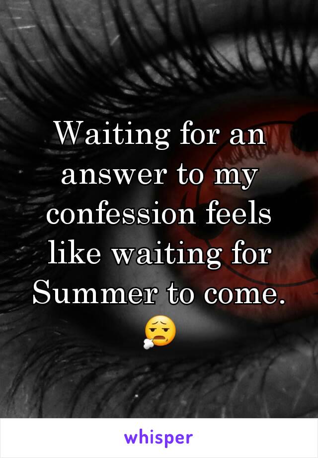 Waiting for an answer to my confession feels like waiting for Summer to come.
😧