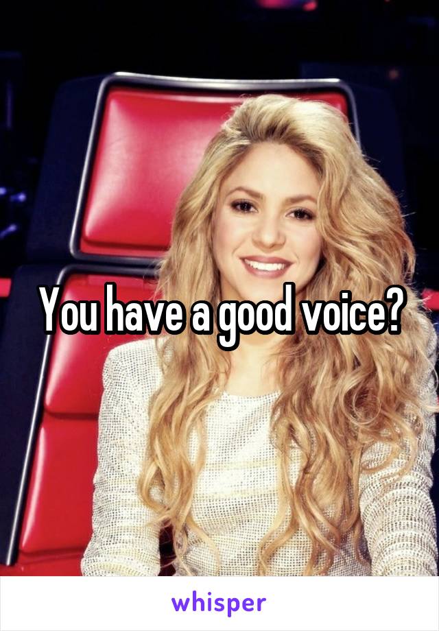 You have a good voice?