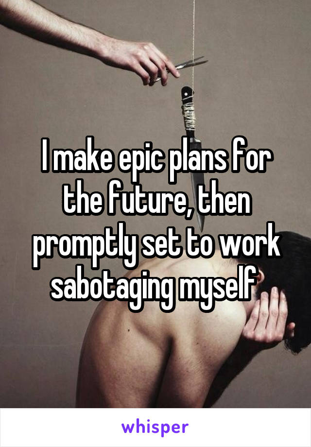 I make epic plans for the future, then promptly set to work sabotaging myself 