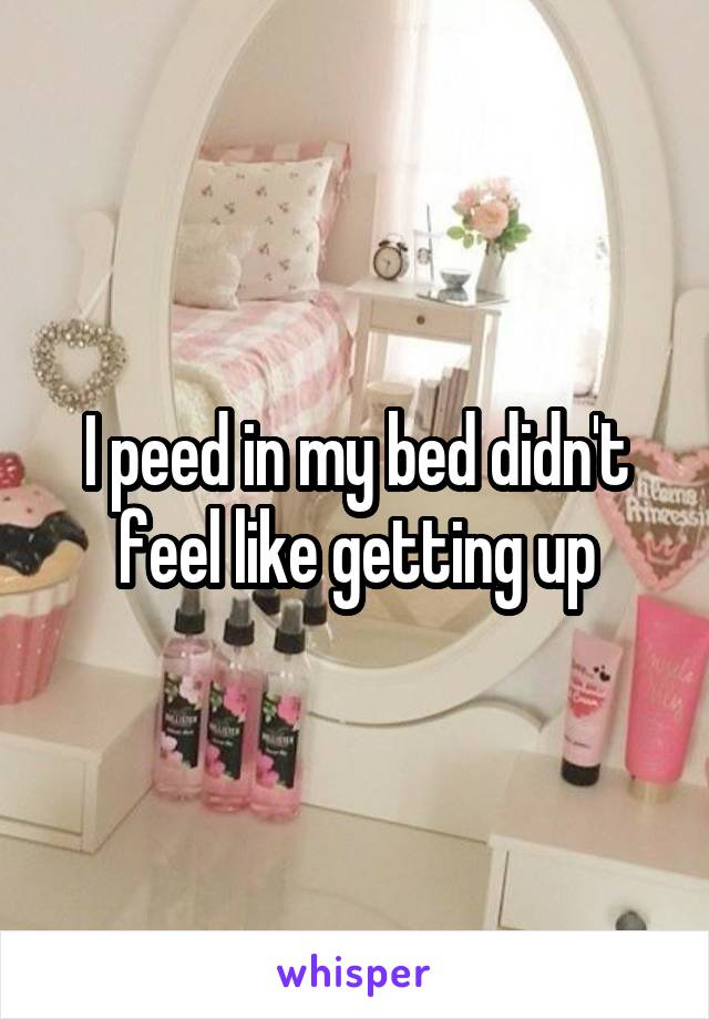 I peed in my bed didn't feel like getting up