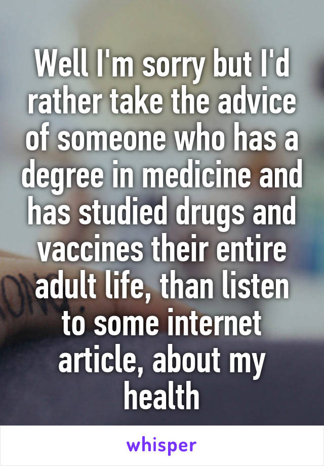 Well I'm sorry but I'd rather take the advice of someone who has a degree in medicine and has studied drugs and vaccines their entire adult life, than listen to some internet article, about my health