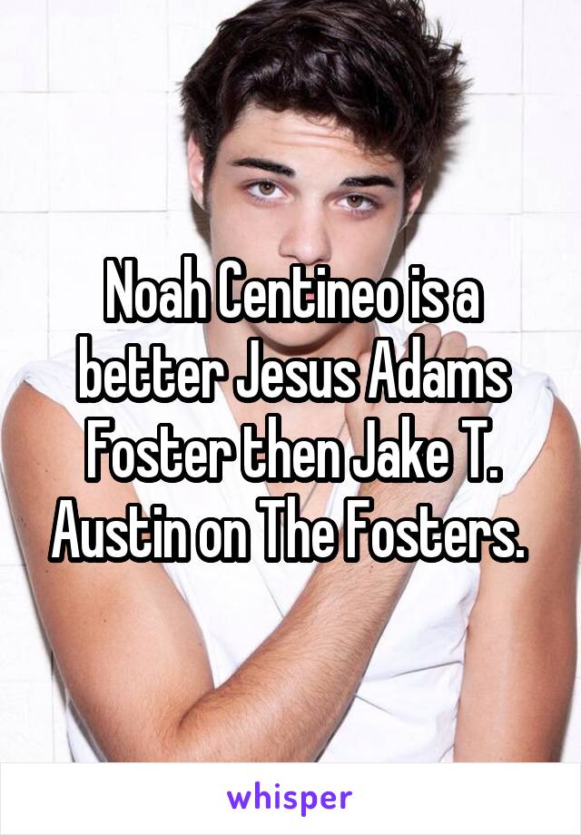 Noah Centineo is a better Jesus Adams Foster then Jake T. Austin on The Fosters. 