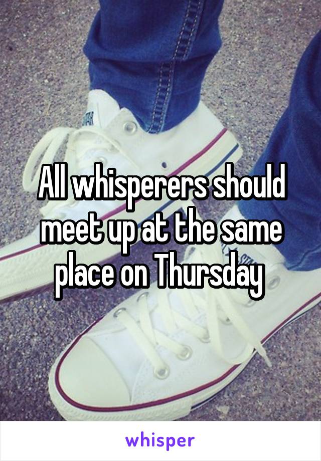 All whisperers should meet up at the same place on Thursday 