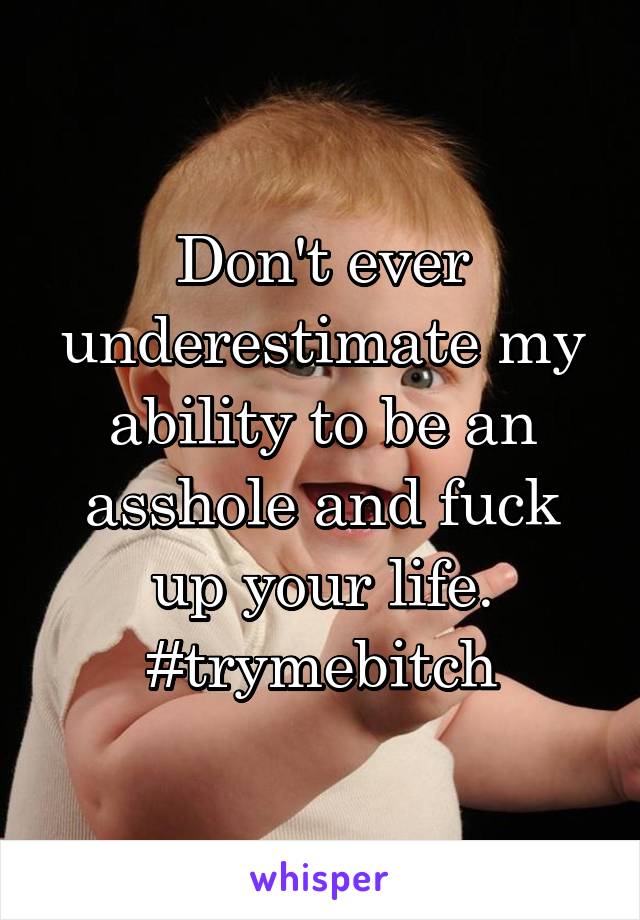 Don't ever underestimate my ability to be an asshole and fuck up your life. #trymebitch