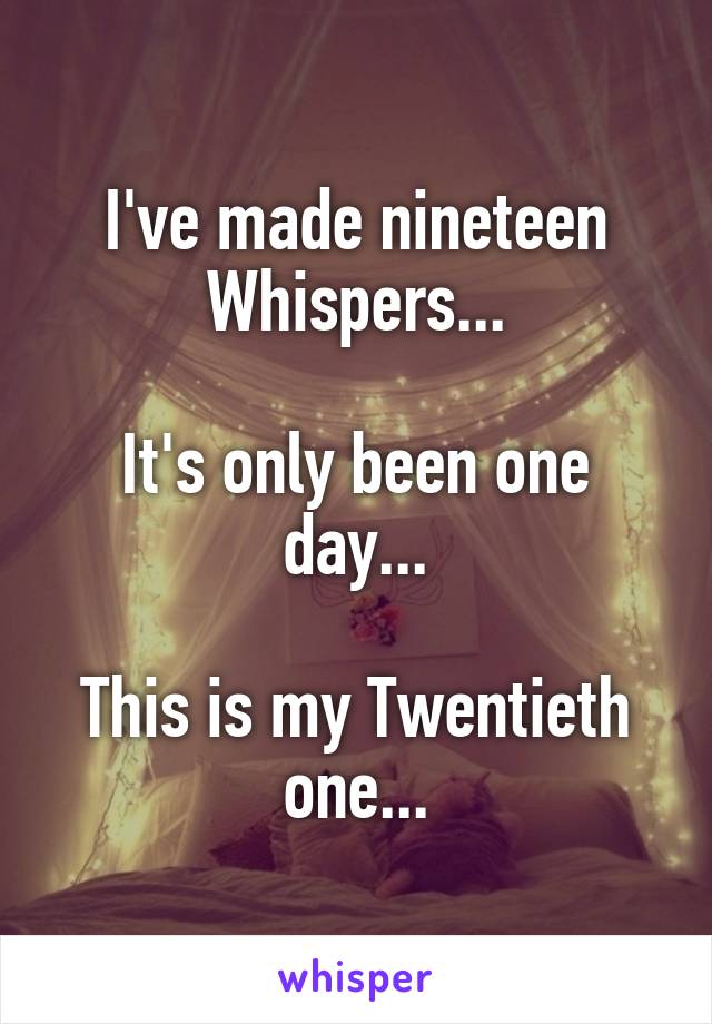 I've made nineteen Whispers...

It's only been one day...

This is my Twentieth one...