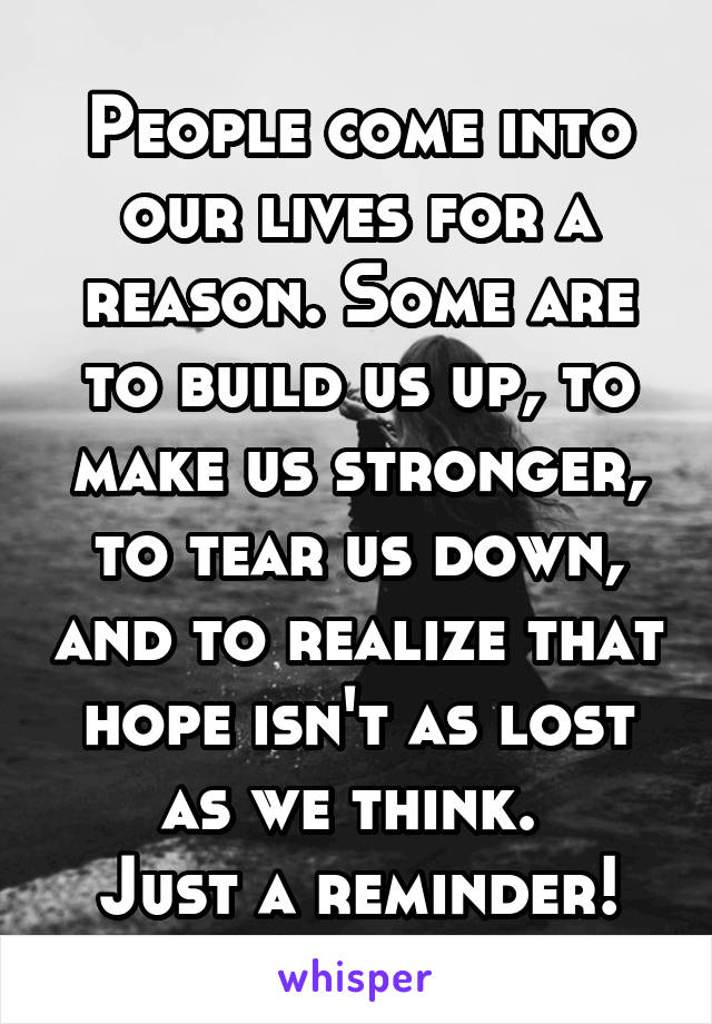 People come into our lives for a reason. Some are to build us up, to make us stronger, to tear us down, and to realize that hope isn't as lost as we think. 
Just a reminder!