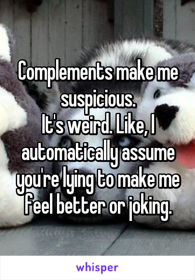 Complements make me suspicious.
It's weird. Like, I automatically assume you're lying to make me feel better or joking.