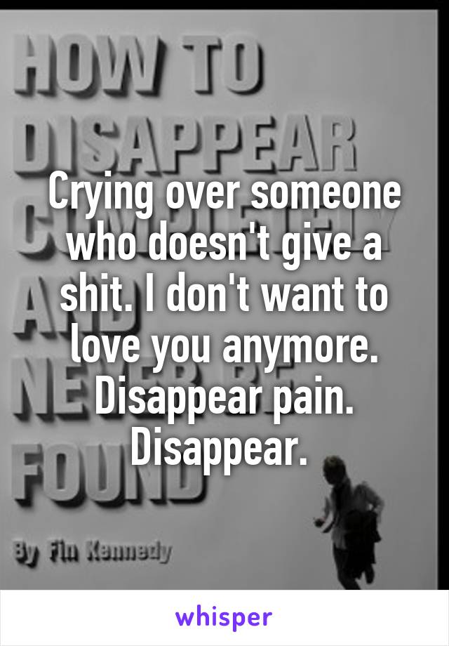 Crying over someone who doesn't give a shit. I don't want to love you anymore. Disappear pain. Disappear. 