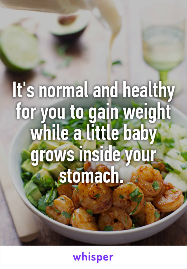 It's normal and healthy for you to gain weight while a little baby grows inside your stomach. 