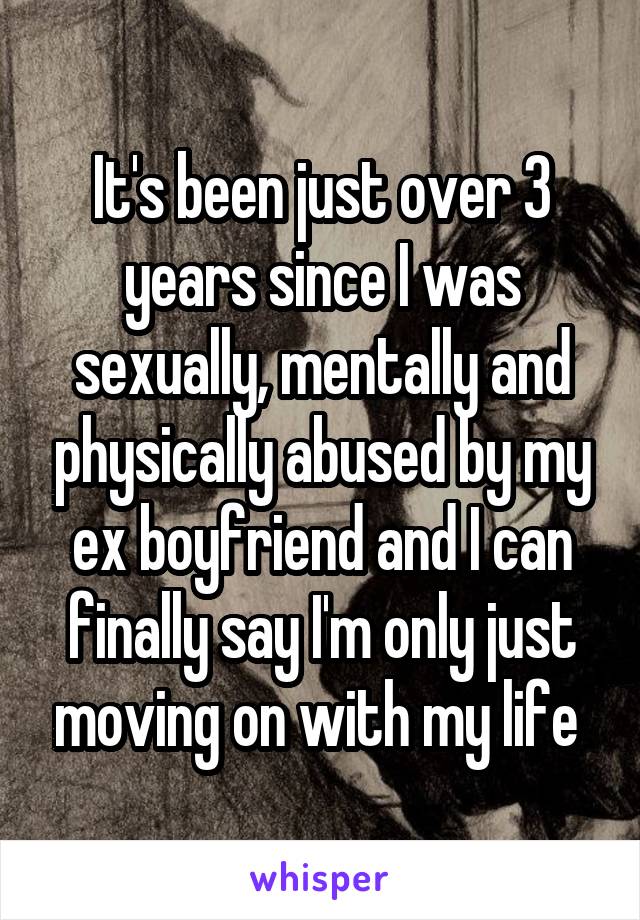 It's been just over 3 years since I was sexually, mentally and physically abused by my ex boyfriend and I can finally say I'm only just moving on with my life 