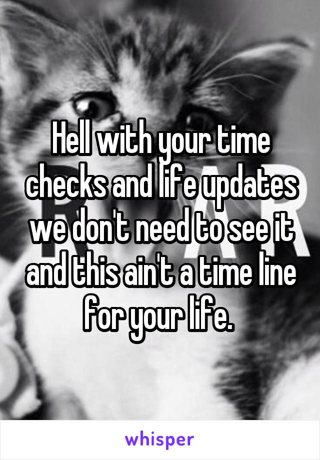 Hell with your time checks and life updates we don't need to see it and this ain't a time line for your life. 