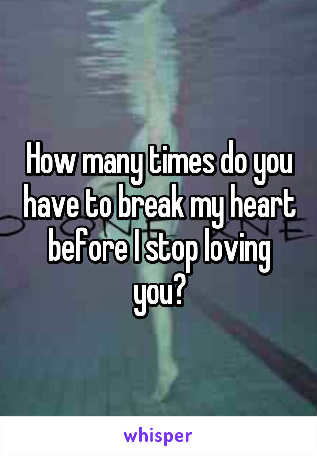 How many times do you have to break my heart before I stop loving you?