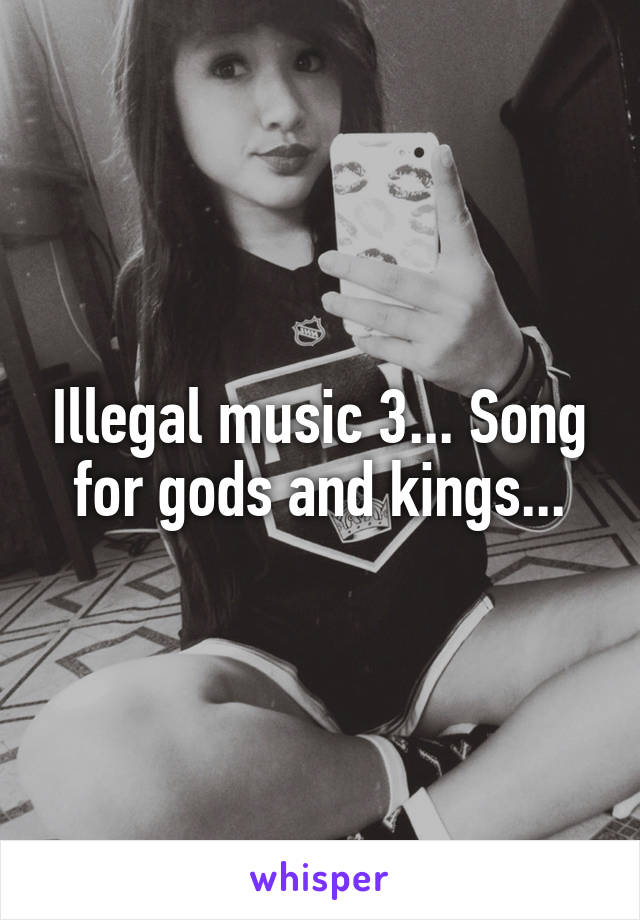 Illegal music 3... Song for gods and kings...