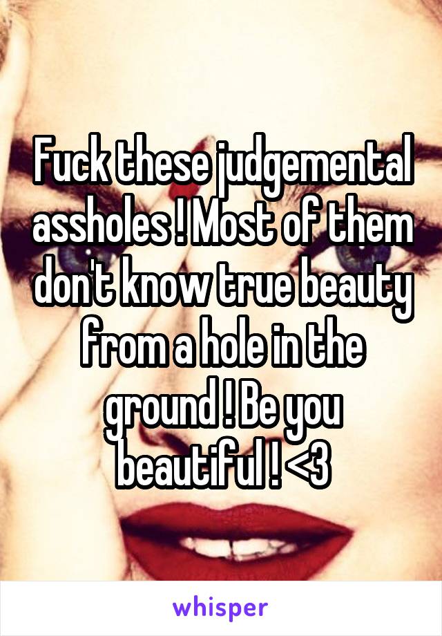 Fuck these judgemental assholes ! Most of them don't know true beauty from a hole in the ground ! Be you beautiful ! <3