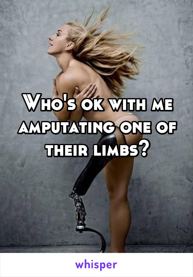 Who's ok with me amputating one of their limbs?
