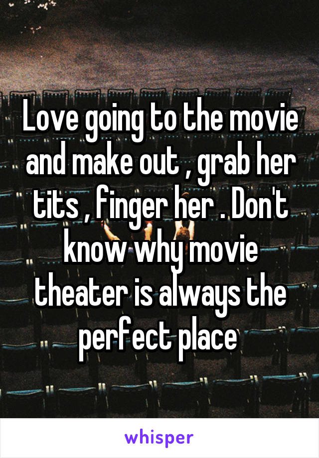 Love going to the movie and make out , grab her tits , finger her . Don't know why movie theater is always the perfect place 