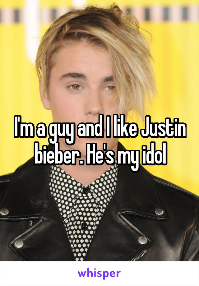 I'm a guy and I like Justin bieber. He's my idol